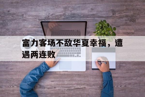 富力客场不敌华夏幸福，遭遇两连败
