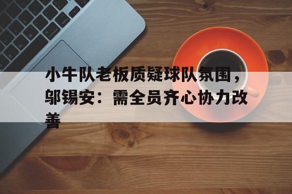小牛队老板质疑球队氛围，邬锡安：需全员齐心协力改善